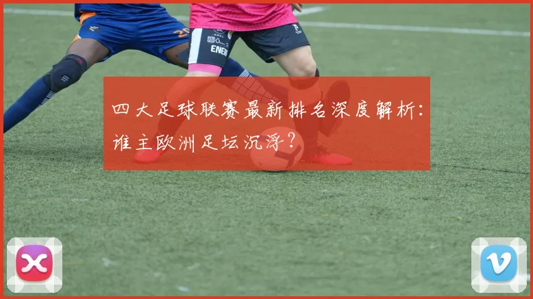 四大足球联赛最新排名深度解析:谁主欧洲足坛沉浮?