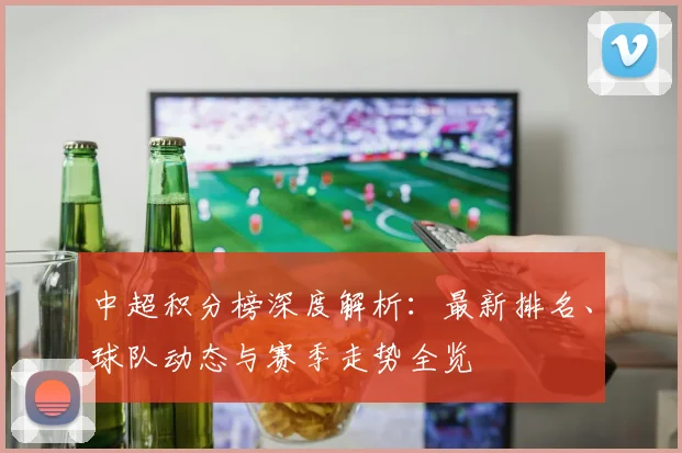 中超积分榜深度解析:最新排名、球队动态与赛季走势全览