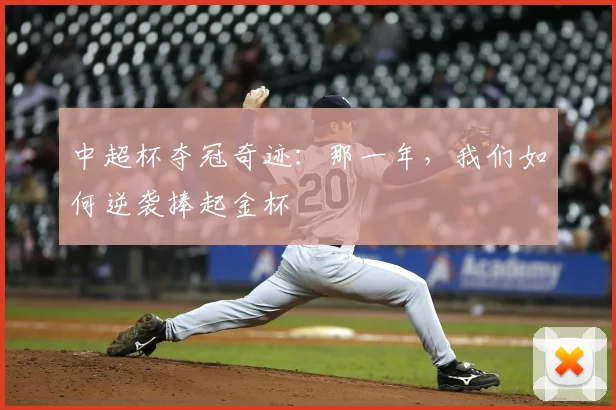 中超杯夺冠奇迹:那一年,我们如何逆袭捧起金杯