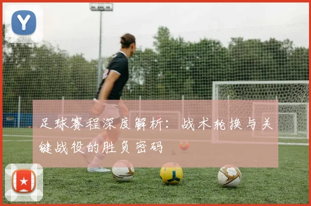 足球赛程深度解析：战术轮换与关键战役的胜负密码