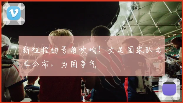 新征程的号角吹响!女足国家队名单公布,为国争气