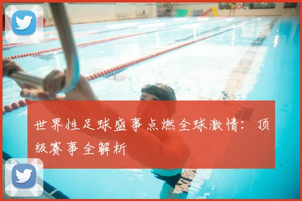 世界性足球盛事点燃全球激情：顶级赛事全解析