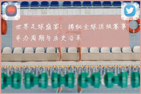 世界足球盛宴：揭秘全球顶级赛事举办周期与历史沿革