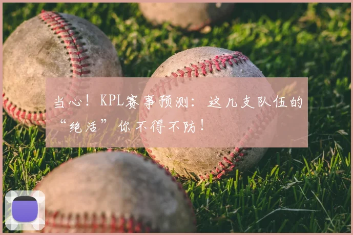当心!KPL赛事预测:这几支队伍的“绝活”你不得不防!