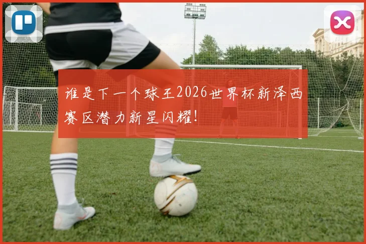 谁是下一个球王2026世界杯新泽西赛区潜力新星闪耀!