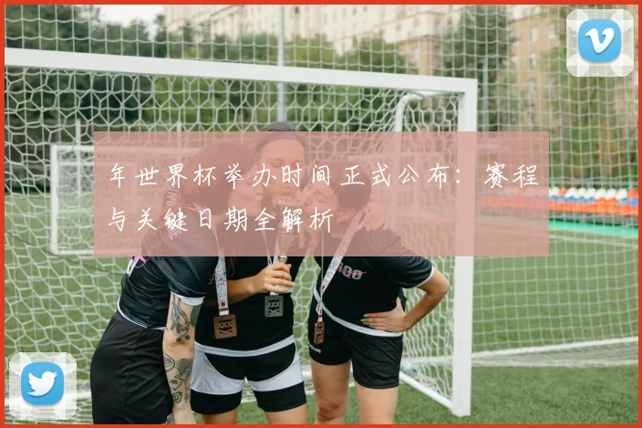 年世界杯举办时间正式公布：赛程与关键日期全解析
