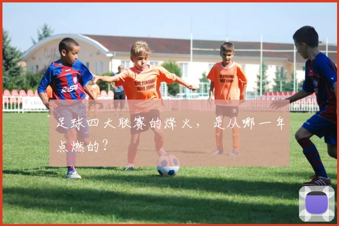 足球四大联赛的烽火,是从哪一年点燃的?