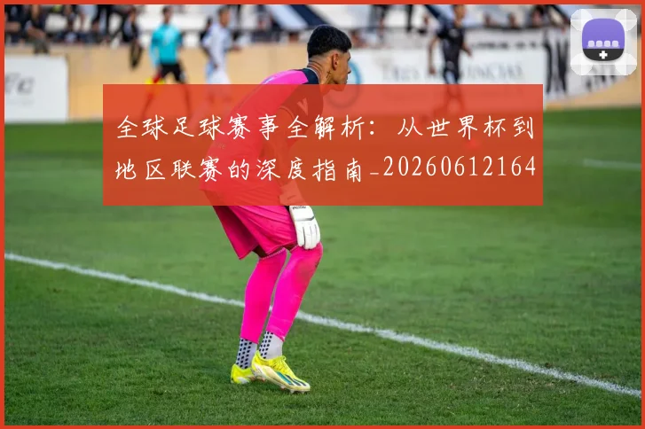 全球足球赛事全解析:从世界杯到地区联赛的深度指南_20260612164421