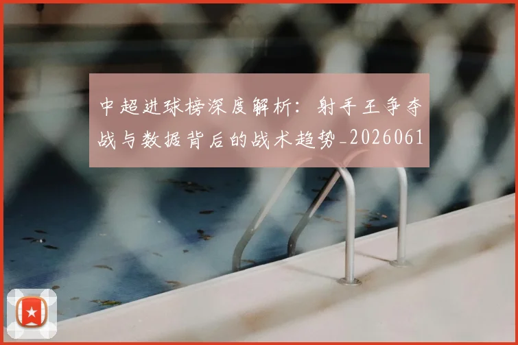 中超进球榜深度解析:射手王争夺战与数据背后的战术趋势_20260611140955