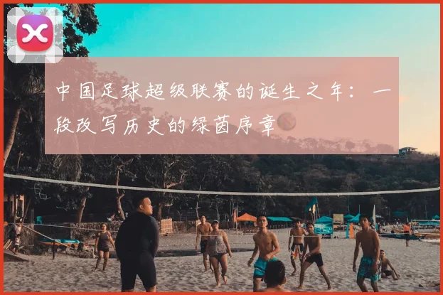 中国足球超级联赛的诞生之年:一段改写历史的绿茵序章