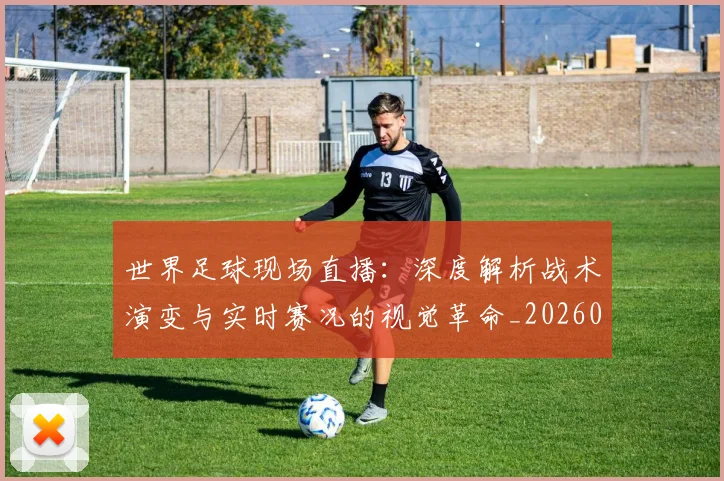 世界足球现场直播:深度解析战术演变与实时赛况的视觉革命_20260609201534