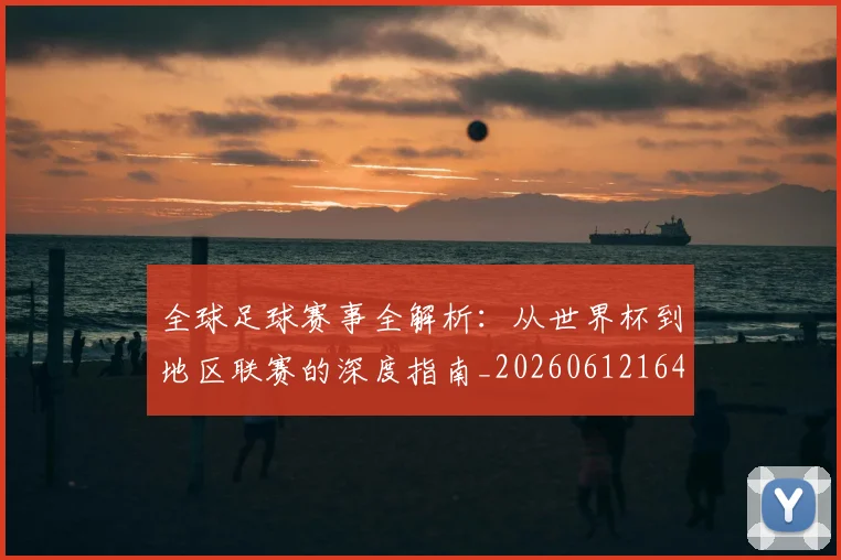 全球足球赛事全解析：从世界杯到地区联赛的深度指南_20260612164421