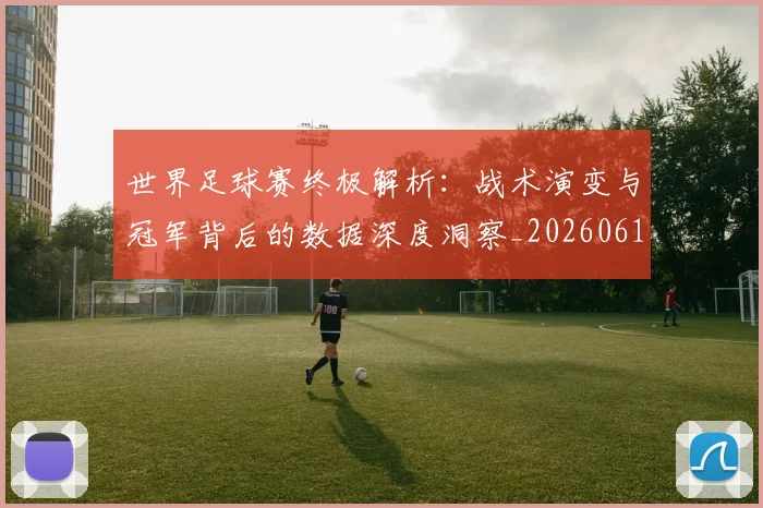 世界足球赛终极解析：战术演变与冠军背后的数据深度洞察_20260610190233
