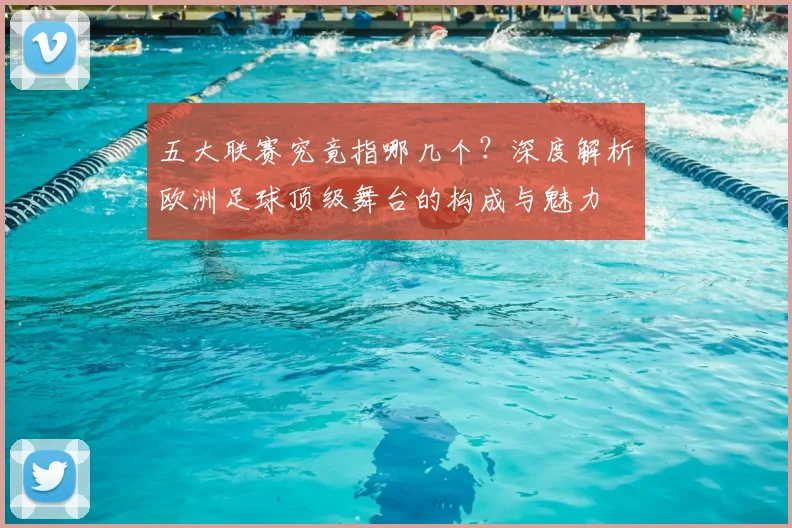 五大联赛究竟指哪几个?深度解析欧洲足球顶级舞台的构成与魅力