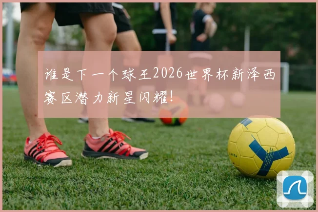 谁是下一个球王2026世界杯新泽西赛区潜力新星闪耀！