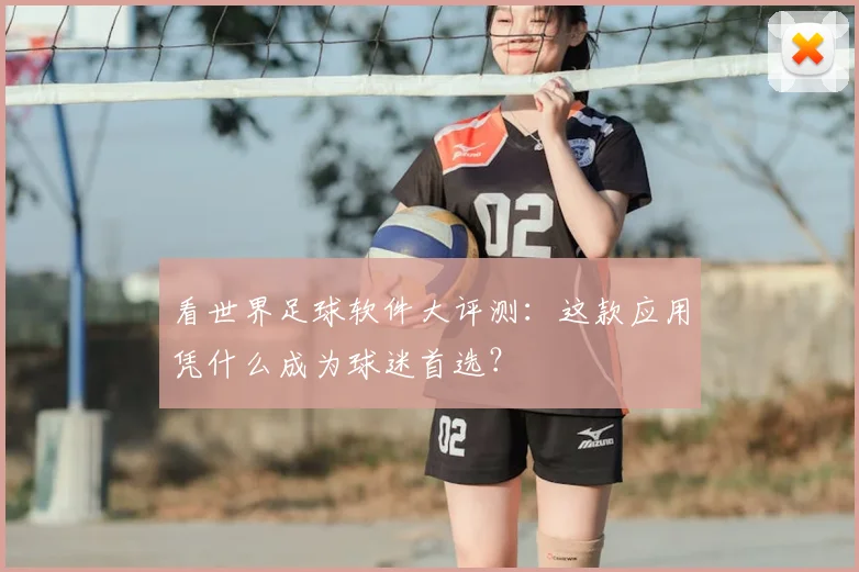 看世界足球软件大评测：这款应用凭什么成为球迷首选？