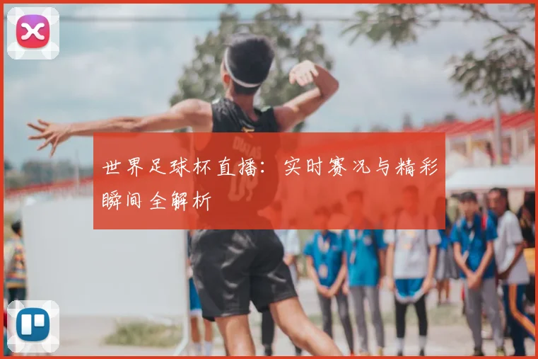 世界足球杯直播:实时赛况与精彩瞬间全解析
