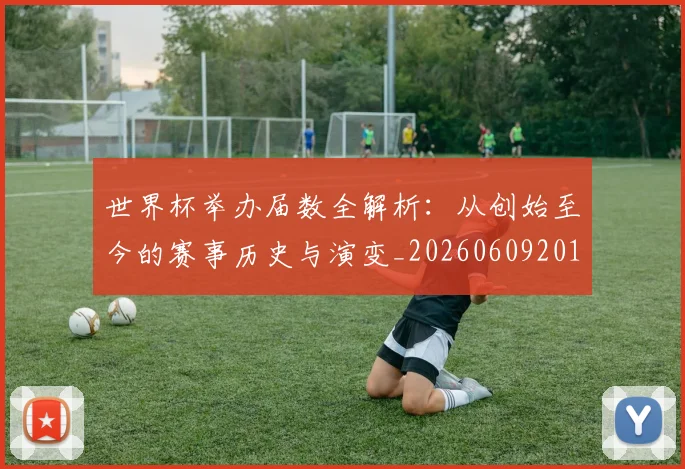 世界杯举办届数全解析:从创始至今的赛事历史与演变_20260609201254