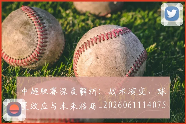 中超联赛深度解析：战术演变、球星效应与未来格局_20260611140750