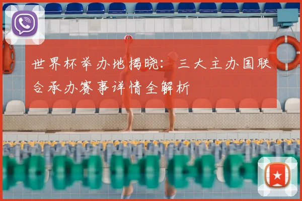 世界杯举办地揭晓：三大主办国联合承办赛事详情全解析