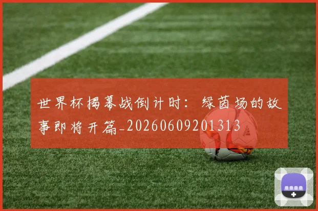 世界杯揭幕战倒计时:绿茵场的故事即将开篇_20260609201313