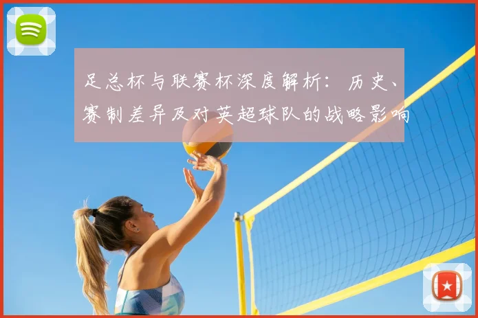 足总杯与联赛杯深度解析:历史、赛制差异及对英超球队的战略影响